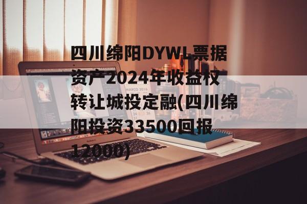 四川绵阳DYWL票据资产2024年收益权转让城投定融(四川绵阳投资33500回报12000)