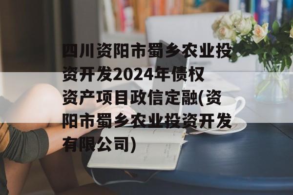 四川资阳市蜀乡农业投资开发2024年债权资产项目政信定融(资阳市蜀乡农业投资开发有限公司)