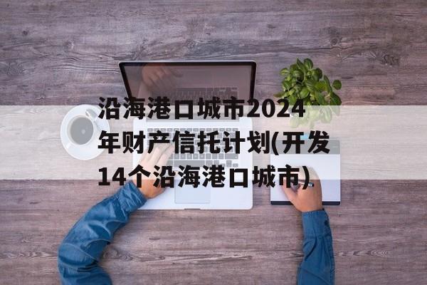 沿海港口城市2024年财产信托计划(开发14个沿海港口城市)