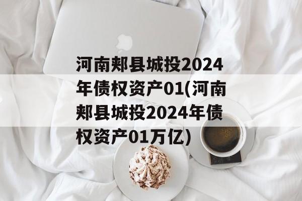 河南郏县城投2024年债权资产01(河南郏县城投2024年债权资产01万亿)