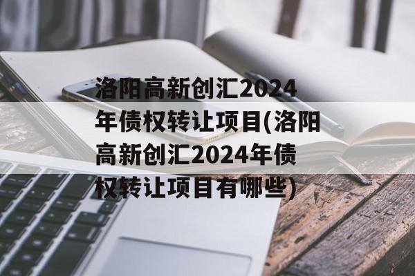 洛阳高新创汇2024年债权转让项目(洛阳高新创汇2024年债权转让项目有哪些)