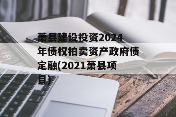 萧县建设投资2024年债权拍卖资产政府债定融(2021萧县项目)