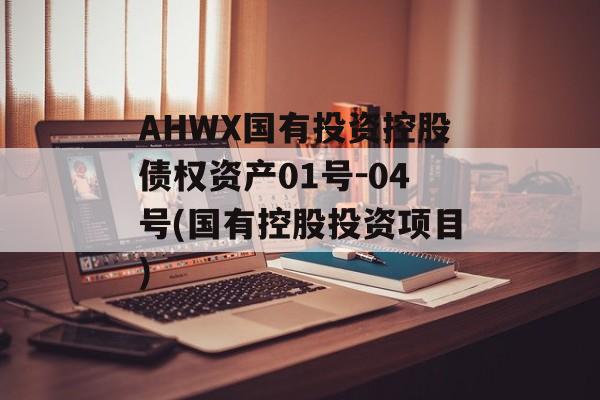 AHWX国有投资控股债权资产01号-04号(国有控股投资项目)