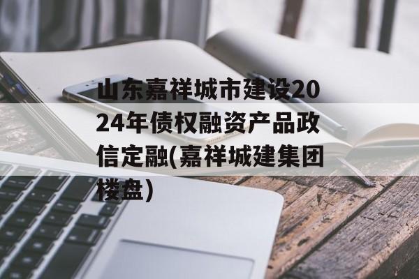 山东嘉祥城市建设2024年债权融资产品政信定融(嘉祥城建集团楼盘)