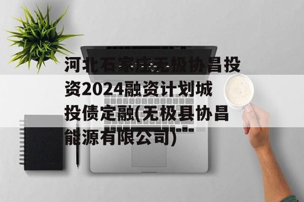 河北石家庄无极协昌投资2024融资计划城投债定融(无极县协昌能源有限公司)