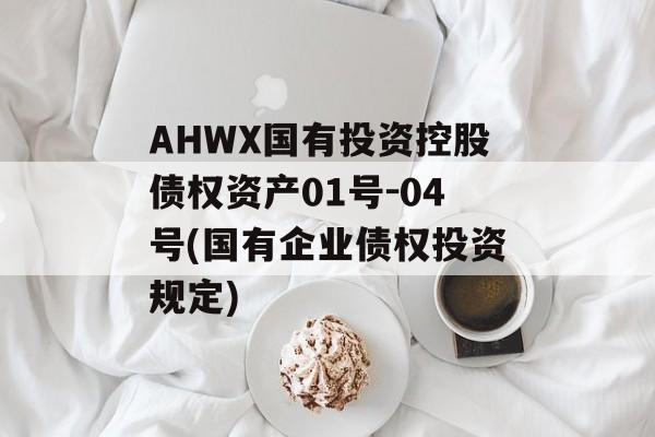 AHWX国有投资控股债权资产01号-04号(国有企业债权投资规定)