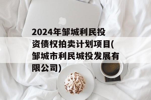 2024年邹城利民投资债权拍卖计划项目(邹城市利民城投发展有限公司)