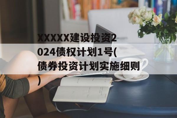 XXXXX建设投资2024债权计划1号(债券投资计划实施细则)